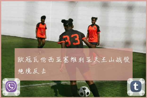 欧冠瓦伦西亚塞维利亚天王山战役绝境反击