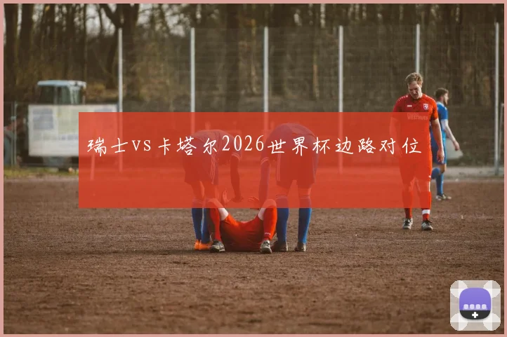 瑞士vs卡塔尔2026世界杯边路对位