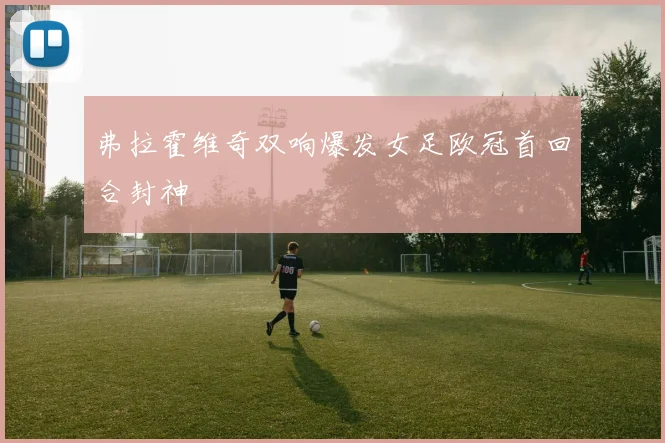 弗拉霍维奇双响爆发女足欧冠首回合封神