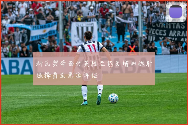 科瓦契奇面对英格兰能否增加远射选择首发悬念评估