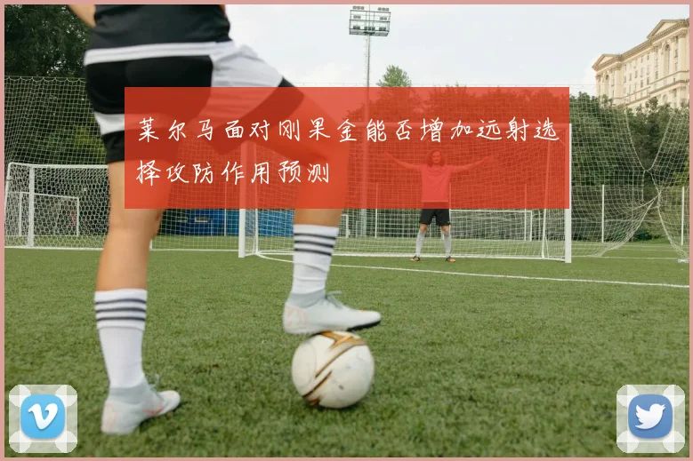 莱尔马面对刚果金能否增加远射选择攻防作用预测