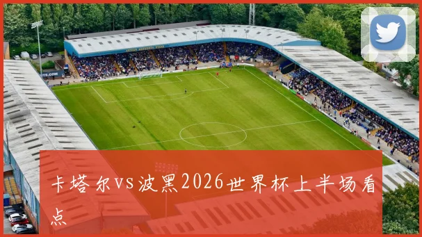 卡塔尔vs波黑2026世界杯上半场看点