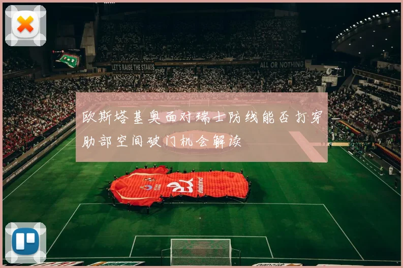 欧斯塔基奥面对瑞士防线能否打穿肋部空间破门机会解读