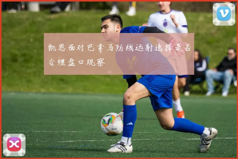 凯恩面对巴拿马防线远射选择是否合理盘口观察