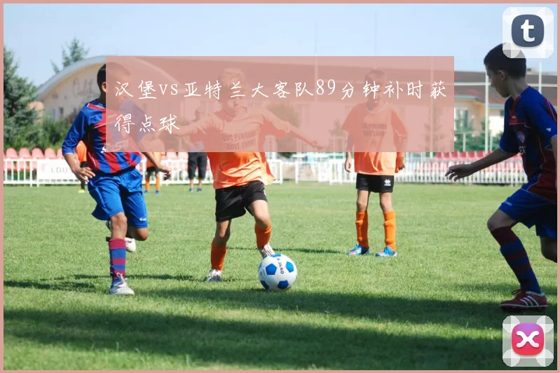 汉堡vs亚特兰大客队89分钟补时获得点球