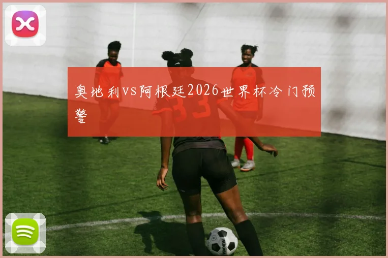奥地利vs阿根廷2026世界杯冷门预警