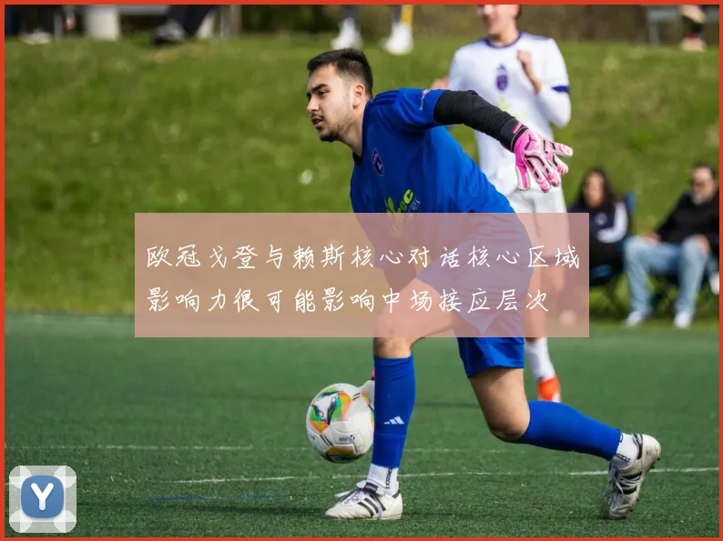 欧冠戈登与赖斯核心对话核心区域影响力很可能影响中场接应层次