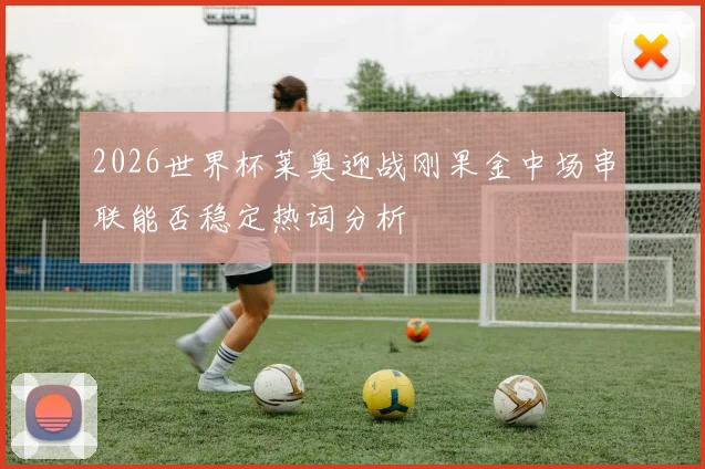 2026世界杯莱奥迎战刚果金中场串联能否稳定热词分析
