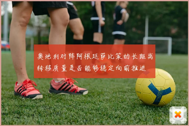 奥地利对阵阿根廷萨比策的长距离转移质量是否能够稳定向前推进