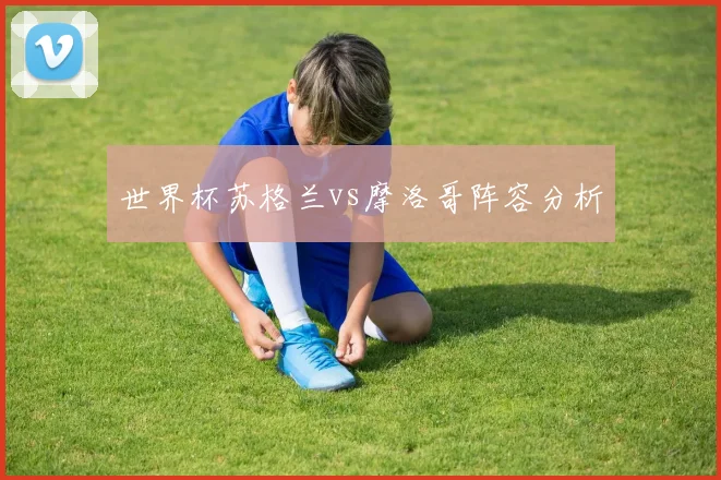 世界杯苏格兰vs摩洛哥阵容分析