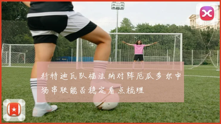科特迪瓦队福法纳对阵厄瓜多尔中场串联能否稳定看点梳理