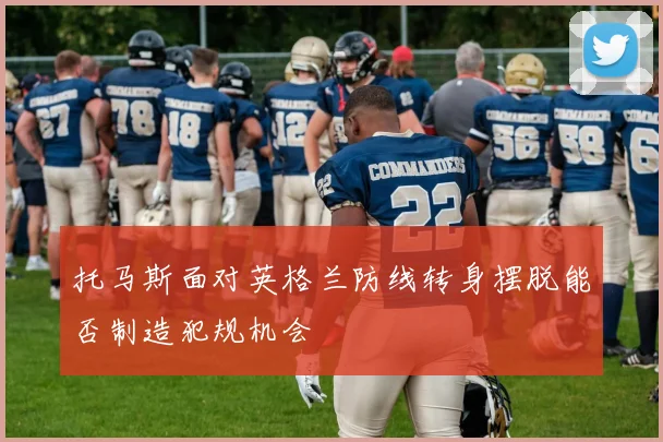 托马斯面对英格兰防线转身摆脱能否制造犯规机会