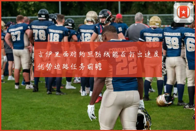 古伊里面对约旦防线能否打出速度优势边路任务前瞻
