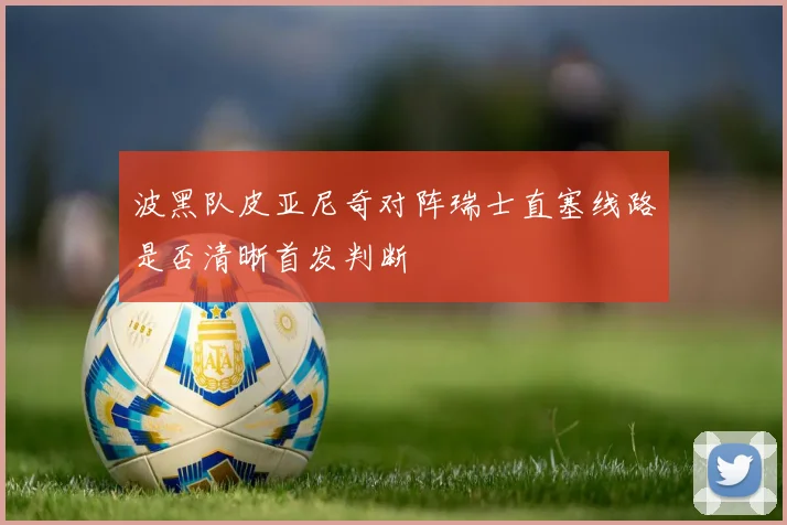 波黑队皮亚尼奇对阵瑞士直塞线路是否清晰首发判断