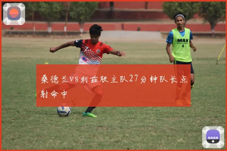 桑德兰vs利兹联主队27分钟队长点射命中