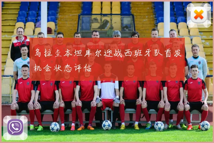 乌拉圭本坦库尔迎战西班牙队首发机会状态评估