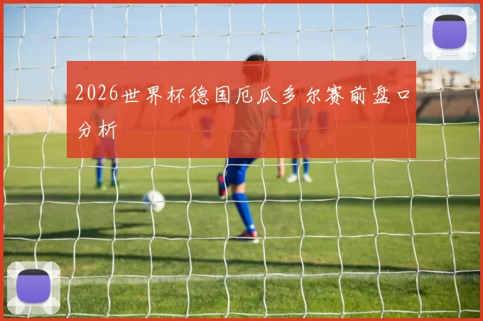 2026世界杯德国厄瓜多尔赛前盘口分析