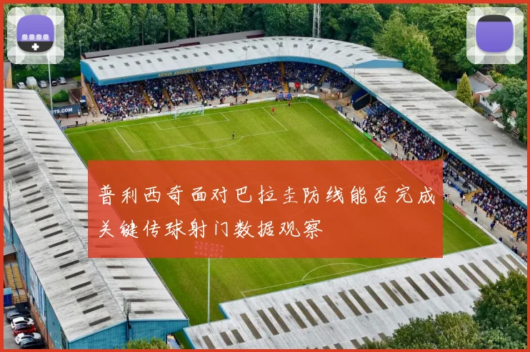 普利西奇面对巴拉圭防线能否完成关键传球射门数据观察