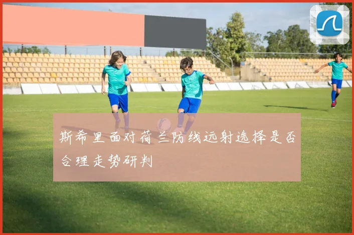 斯希里面对荷兰防线远射选择是否合理走势研判