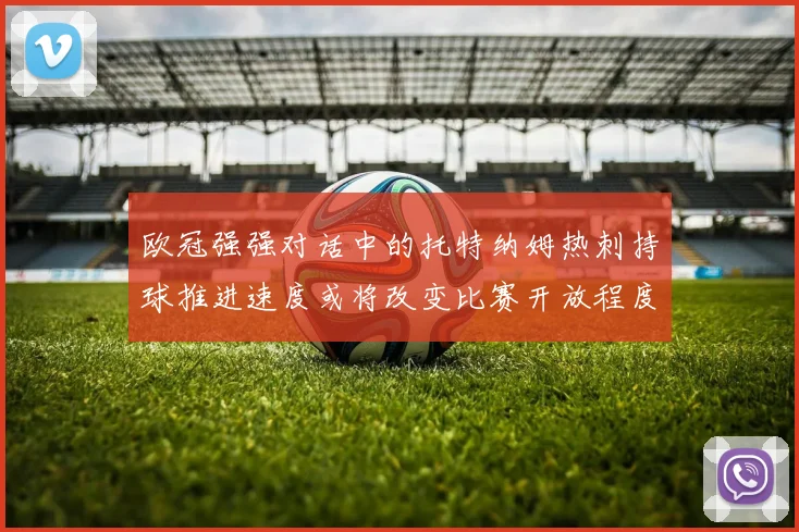 欧冠强强对话中的托特纳姆热刺持球推进速度或将改变比赛开放程度