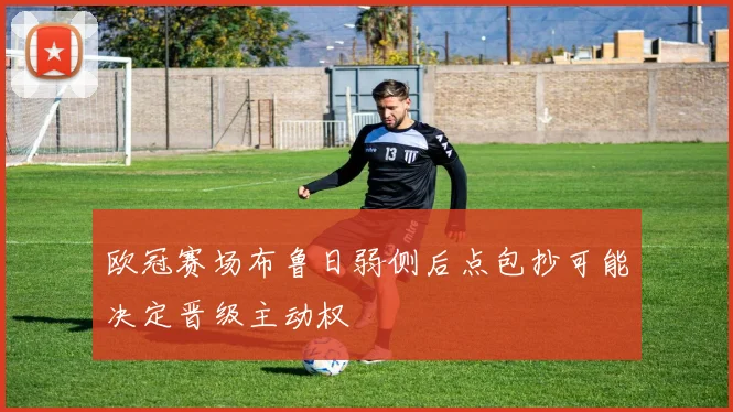 欧冠赛场布鲁日弱侧后点包抄可能决定晋级主动权
