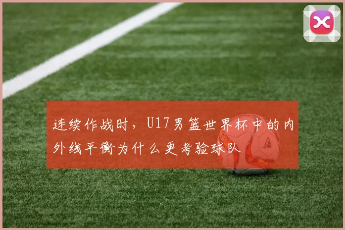 连续作战时，U17男篮世界杯中的内外线平衡为什么更考验球队