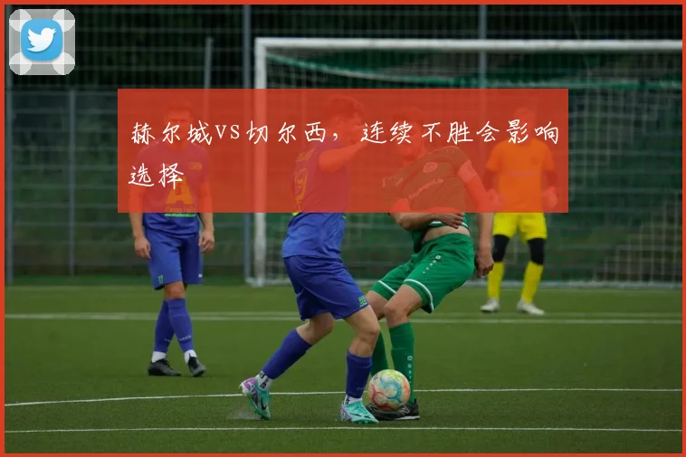 赫尔城vs切尔西，连续不胜会影响选择
