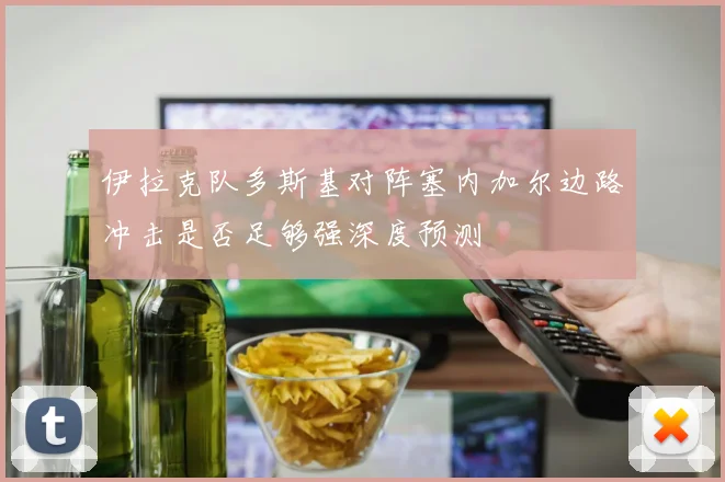 伊拉克队多斯基对阵塞内加尔边路冲击是否足够强深度预测