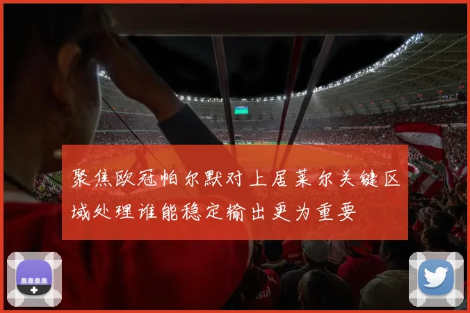 聚焦欧冠帕尔默对上居莱尔关键区域处理谁能稳定输出更为重要