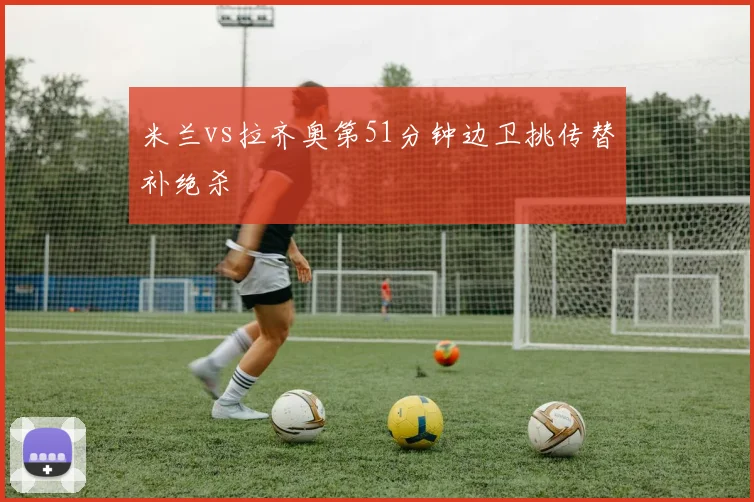 米兰vs拉齐奥第51分钟边卫挑传替补绝杀