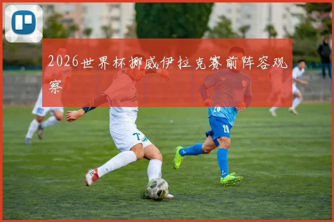 2026世界杯挪威伊拉克赛前阵容观察
