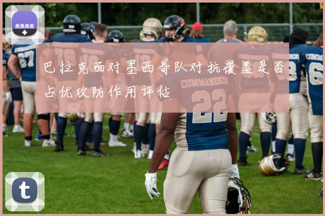 巴拉克面对墨西哥队对抗覆盖是否占优攻防作用评估