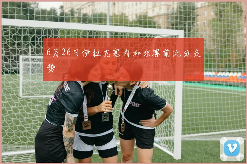 6月26日伊拉克塞内加尔赛前比分走势