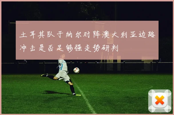 土耳其队于纳尔对阵澳大利亚边路冲击是否足够强走势研判