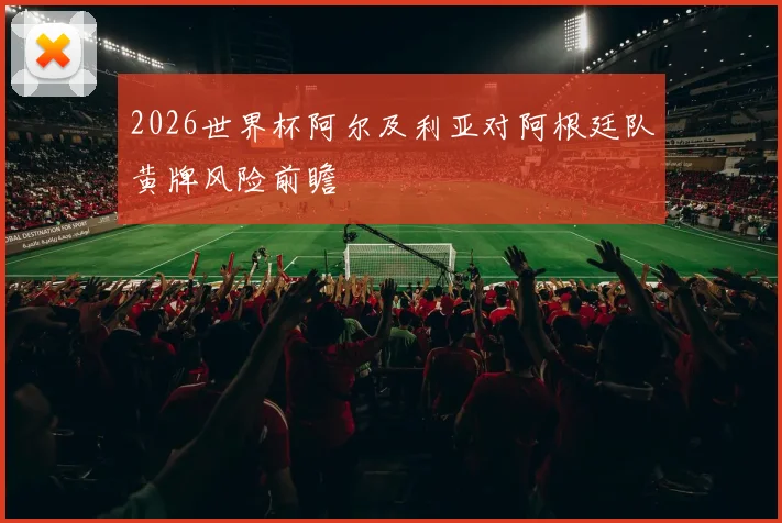 2026世界杯阿尔及利亚对阿根廷队黄牌风险前瞻