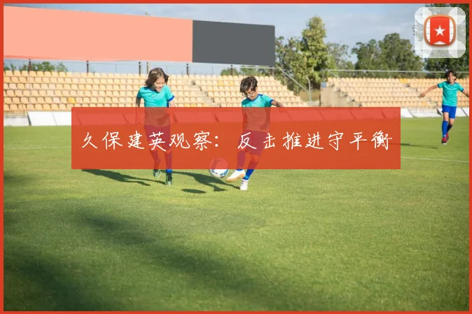 久保建英观察：反击推进守平衡