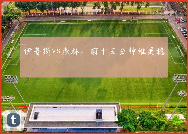伊普斯vs森林，前十五分钟谁更稳