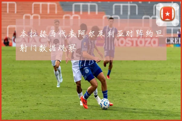 本拉赫马代表阿尔及利亚对阵约旦射门数据观察
