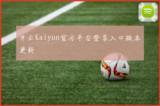 开云Kaiyun官方平台登录入口版本更新