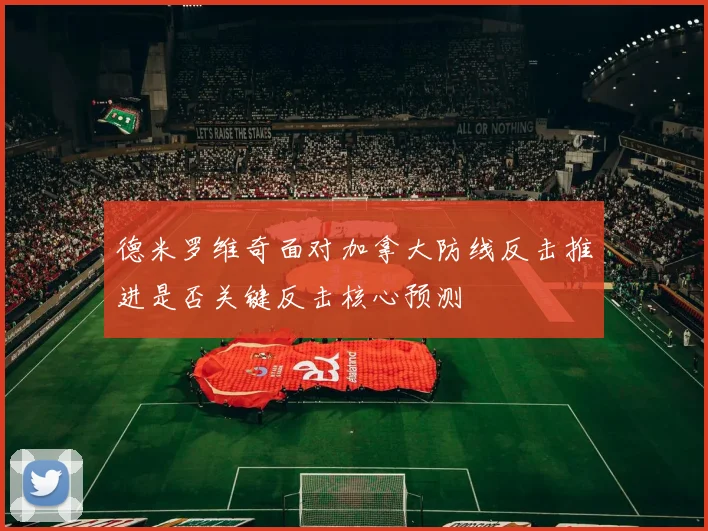 德米罗维奇面对加拿大防线反击推进是否关键反击核心预测