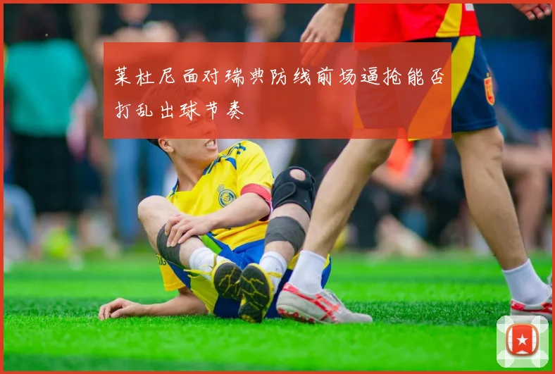 莱杜尼面对瑞典防线前场逼抢能否打乱出球节奏